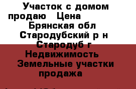 Участок с домом продаю › Цена ­ 500 000 - Брянская обл., Стародубский р-н, Стародуб г. Недвижимость » Земельные участки продажа   